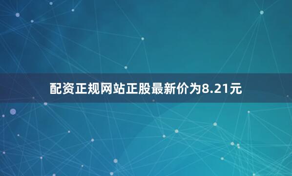 配资正规网站正股最新价为8.21元