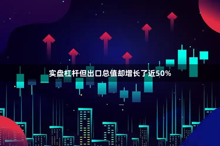 实盘杠杆但出口总值却增长了近50%