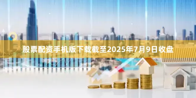 股票配资手机版下载截至2025年7月9日收盘