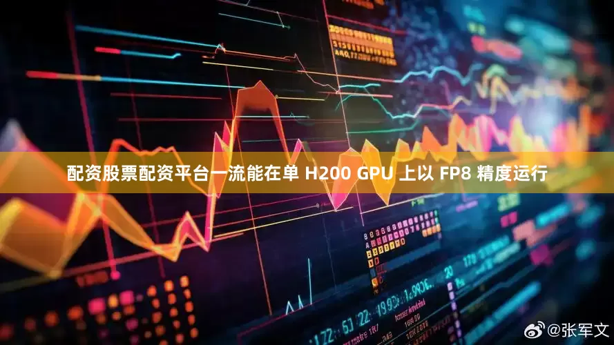 配资股票配资平台一流能在单 H200 GPU 上以 FP8 精度运行