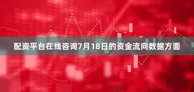 配资平台在线咨询7月18日的资金流向数据方面