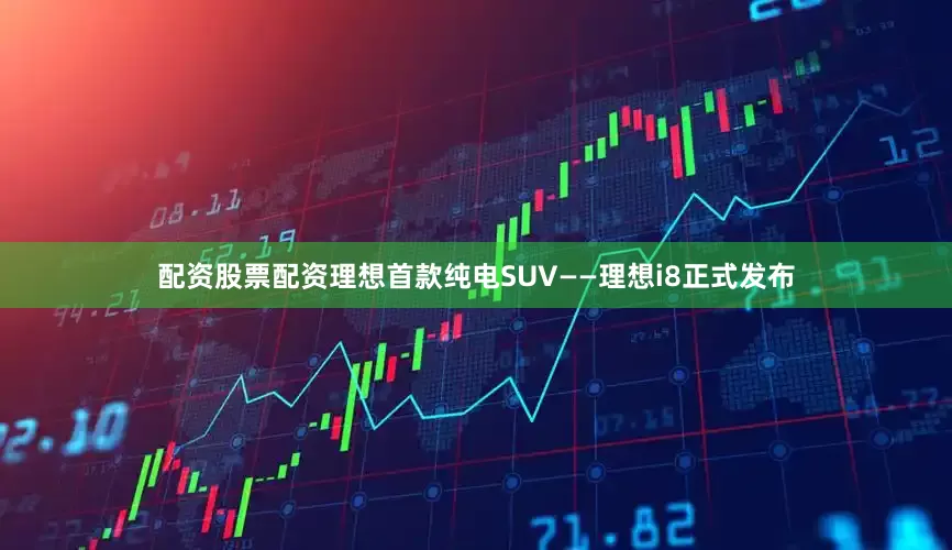 配资股票配资理想首款纯电SUV——理想i8正式发布