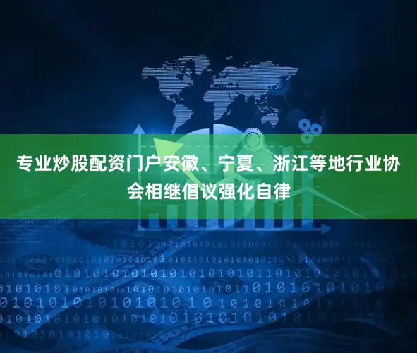 专业炒股配资门户安徽、宁夏、浙江等地行业协会相继倡议强化自律