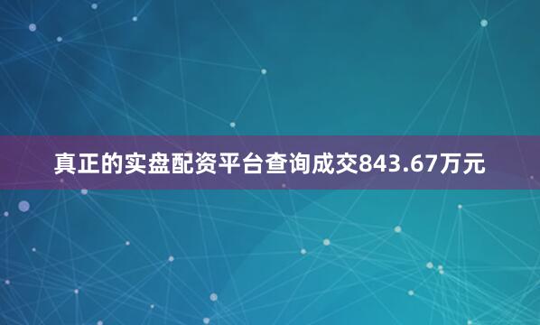 真正的实盘配资平台查询成交843.67万元