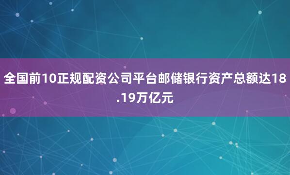 全国前10正规配资公司平台邮储银行资产总额达18.19万亿元