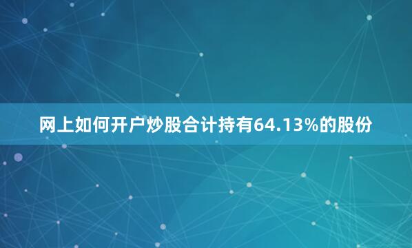 网上如何开户炒股合计持有64.13%的股份