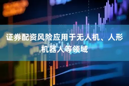 证券配资风险应用于无人机、人形机器人等领域