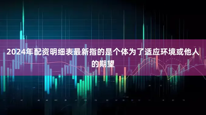 2024年配资明细表最新指的是个体为了适应环境或他人的期望