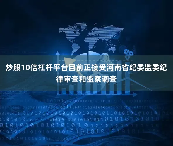 炒股10倍杠杆平台目前正接受河南省纪委监委纪律审查和监察调查