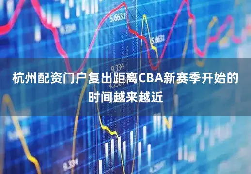 杭州配资门户复出距离CBA新赛季开始的时间越来越近